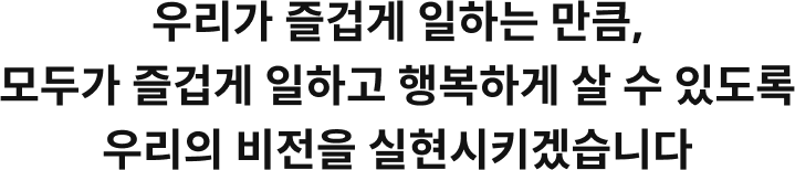 모두가 행복하게 일할 수 있도록 우리의 비전을 실현하겠습니다 